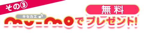 その③ キセカエ♪mu-moで無料プレゼント！