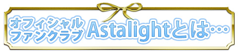 オフィシャルファンクラブAstalightとは…