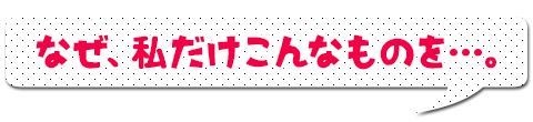 なぜ、私だけこんなものを…。