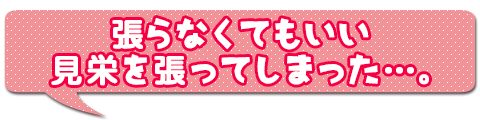 張らなくてもいい見栄を張ってしまった…。