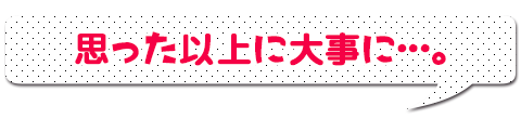 思った以上に大事に…。