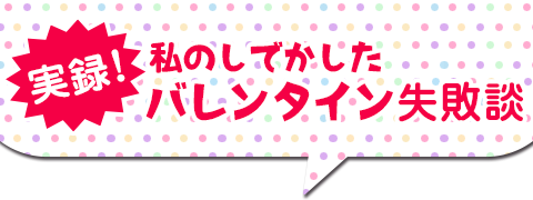 実録！私のしでかしたバレンタイン失敗談