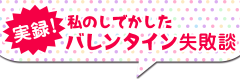 実録！私のしでかしたバレンタイン失敗談