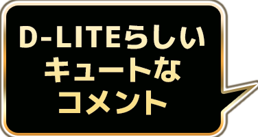 D-LITEらしいキュートなコメント