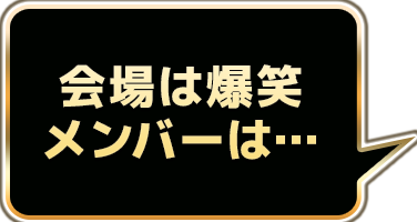 会場は爆笑メンバーは･･･