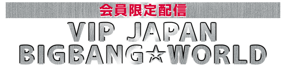 会員限定配信 VIP JAPAN/BIGBANG☆WORLD